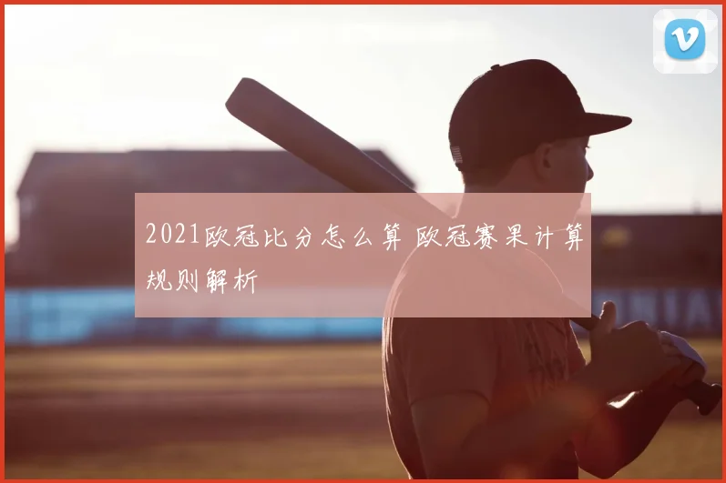 2021欧冠比分怎么算 欧冠赛果计算规则解析