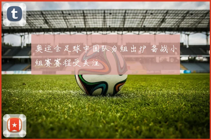 奥运会足球中国队分组出炉 备战小组赛赛程受关注