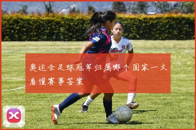 奥运会足球冠军归属哪个国家一文看懂赛事答案