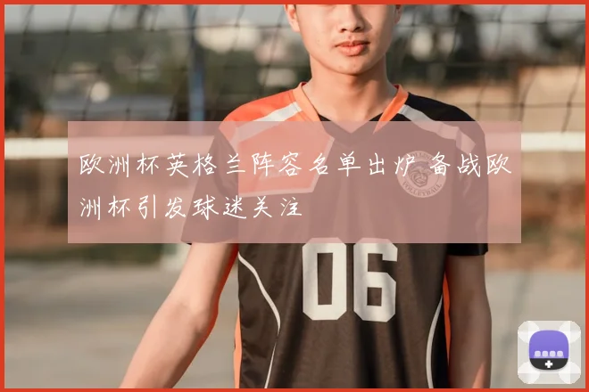 欧洲杯英格兰阵容名单出炉 备战欧洲杯引发球迷关注