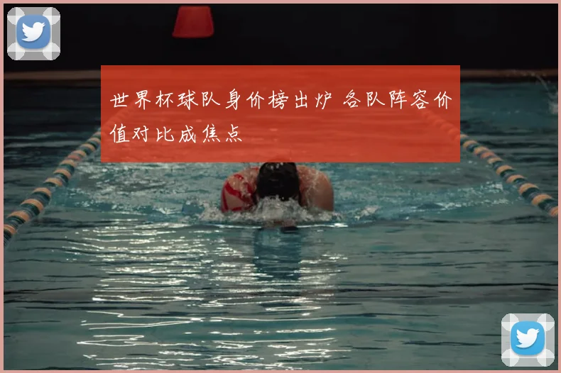 世界杯球队身价榜出炉 各队阵容价值对比成焦点