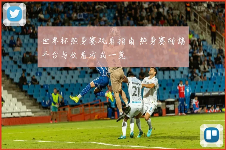 世界杯热身赛观看指南 热身赛转播平台与收看方式一览