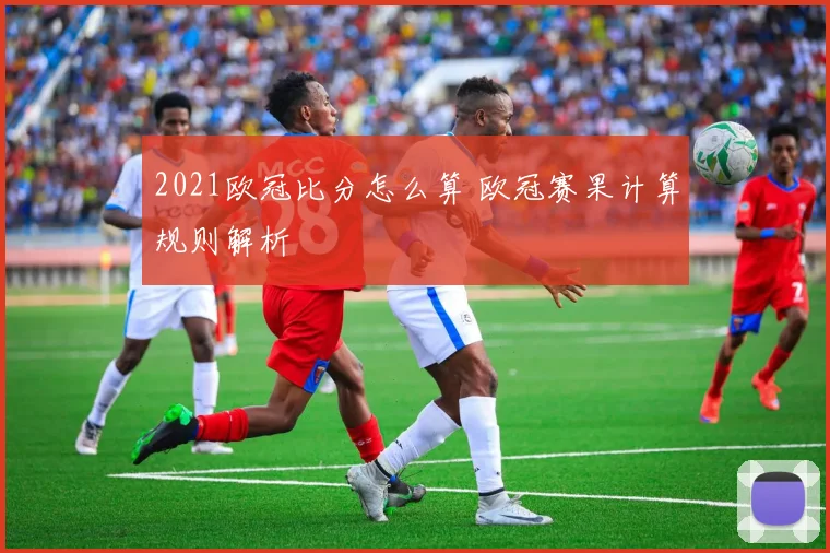 2021欧冠比分怎么算 欧冠赛果计算规则解析