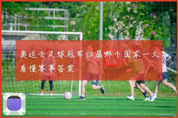 奥运会足球冠军归属哪个国家一文看懂赛事答案